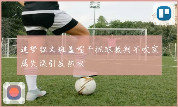 追梦称文班盖帽干扰球裁判不吹实属失误引发热议