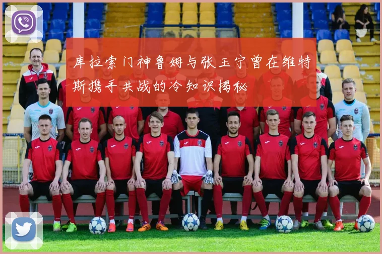 库拉索门神鲁姆与张玉宁曾在维特斯携手共战的冷知识揭秘