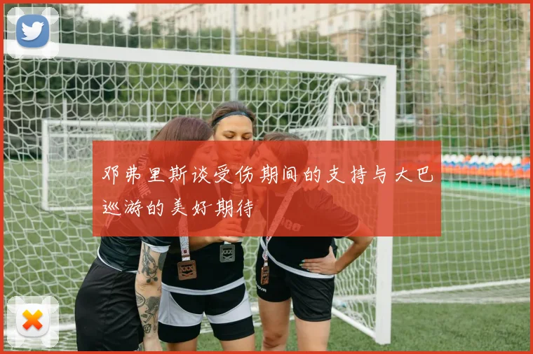 邓弗里斯谈受伤期间的支持与大巴巡游的美好期待