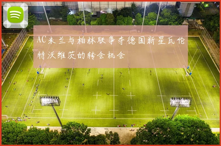 AC米兰与柏林联争夺德国新星瓦伦特沃维茨的转会机会