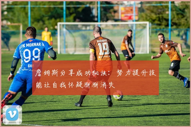 詹姆斯分享成功秘诀：努力提升技能让自我怀疑渐渐消失