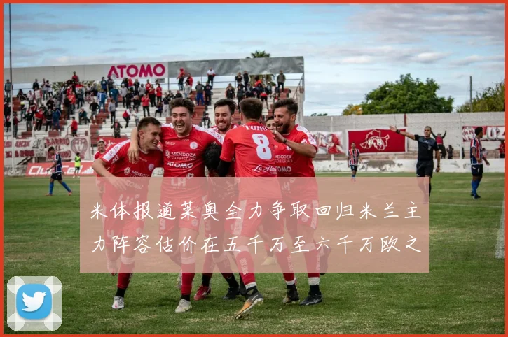 米体报道莱奥全力争取回归米兰主力阵容估价在五千万至六千万欧之间