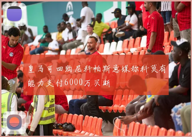 皇马可回购尼科帕斯意媒称科莫有能力支付6000万买断