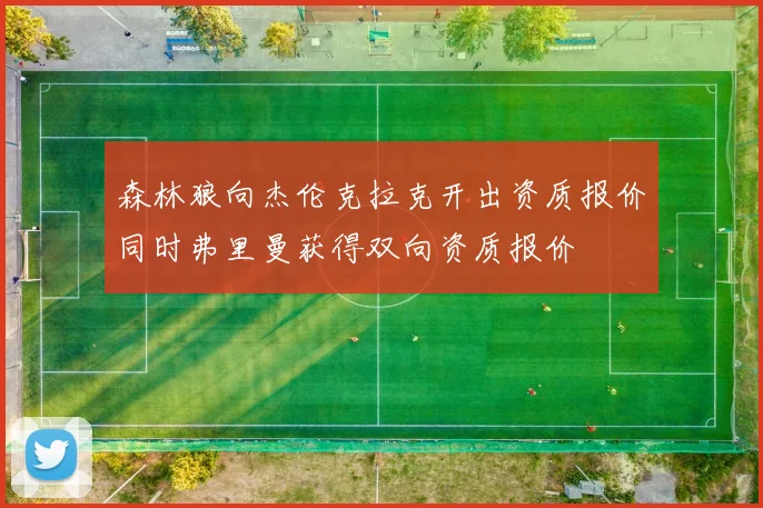 森林狼向杰伦克拉克开出资质报价同时弗里曼获得双向资质报价