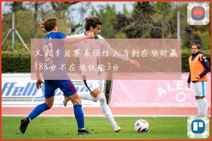 文班季后赛表现惊人马刺在场时赢188分不在场仅输3分