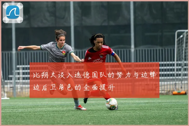 比朔夫谈入选德国队的努力与边锋边后卫角色的全面提升