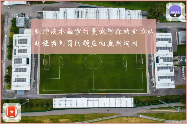 瓜帅谈水晶宫对曼城阿森纳全力以赴强调判罚问题应向裁判询问