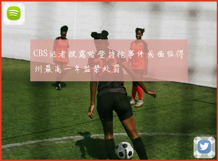 CBS记者披露哈登持枪事件或面临得州最高一年监禁处罚