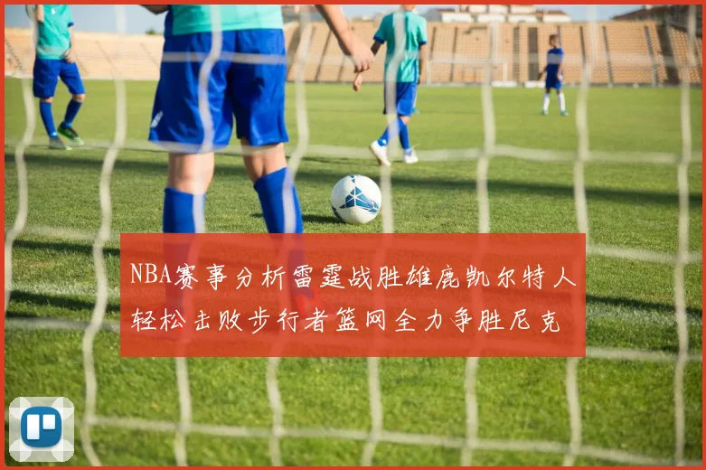 NBA赛事分析雷霆战胜雄鹿凯尔特人轻松击败步行者篮网全力争胜尼克斯