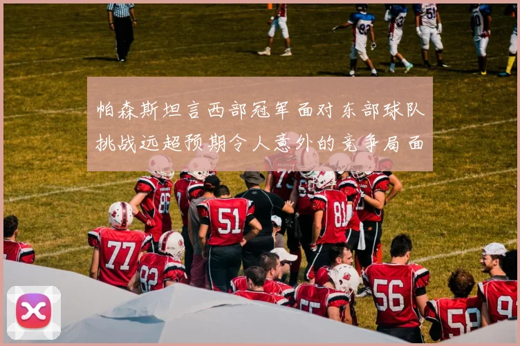 帕森斯坦言西部冠军面对东部球队挑战远超预期令人意外的竞争局面
