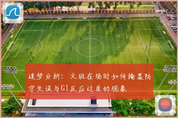 追梦分析：文班在场时如何掩盖防守失误与G1反应过度的现象