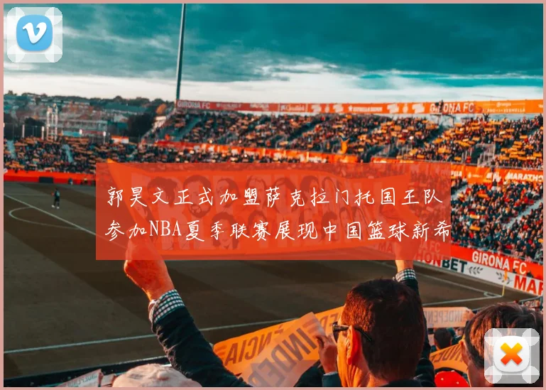 郭昊文正式加盟萨克拉门托国王队参加NBA夏季联赛展现中国篮球新希望