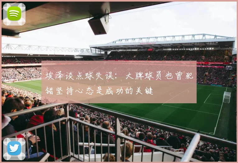 埃泽谈点球失误：大牌球员也曾犯错坚持心态是成功的关键