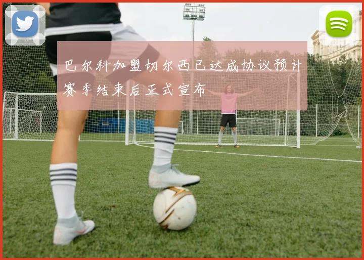 巴尔科加盟切尔西已达成协议预计赛季结束后正式宣布