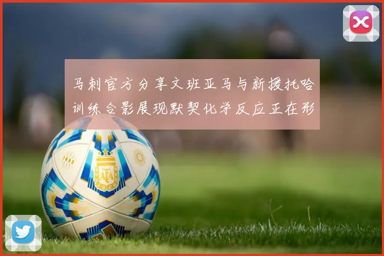 马刺官方分享文班亚马与新援托哈训练合影展现默契化学反应正在形成