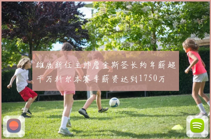 雄鹿新任主帅詹金斯签长约年薪超千万科尔本赛季薪资达到1750万