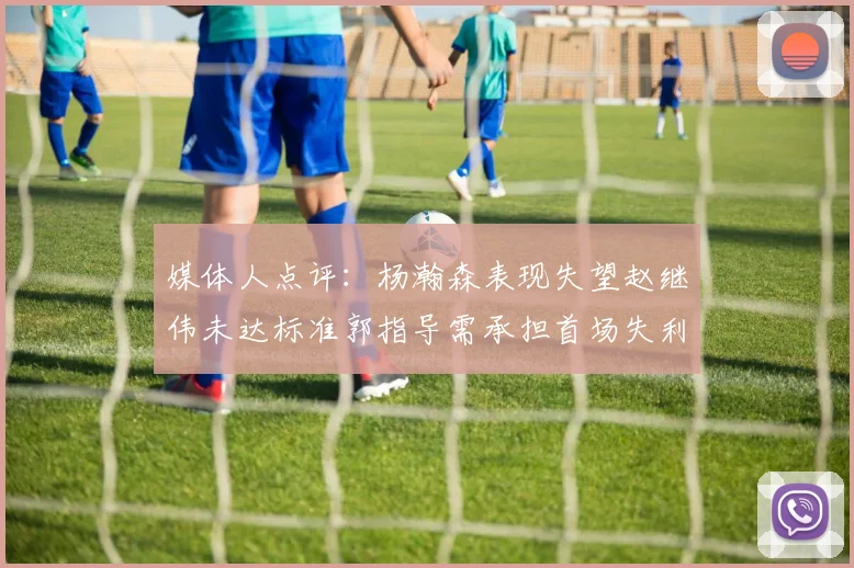 媒体人点评：杨瀚森表现失望赵继伟未达标准郭指导需承担首场失利责任