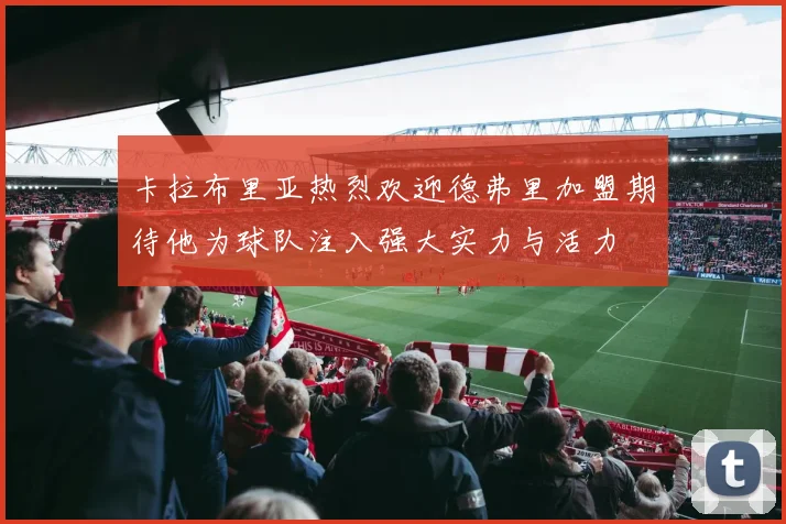 卡拉布里亚热烈欢迎德弗里加盟期待他为球队注入强大实力与活力
