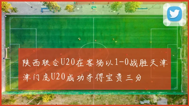 陕西联合U20在客场以1-0战胜天津津门虎U20成功夺得宝贵三分