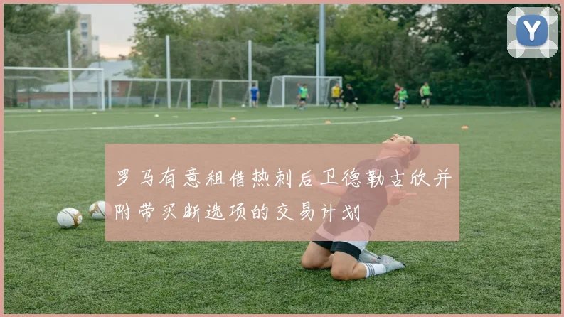 罗马有意租借热刺后卫德勒古欣并附带买断选项的交易计划