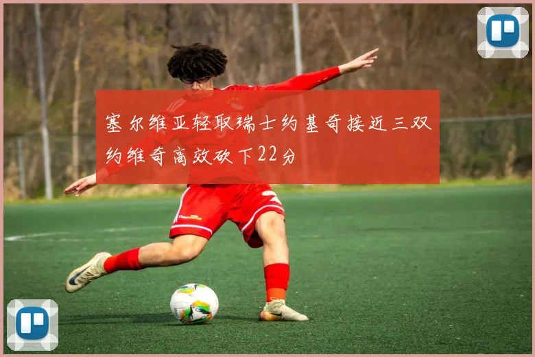 塞尔维亚轻取瑞士约基奇接近三双约维奇高效砍下22分