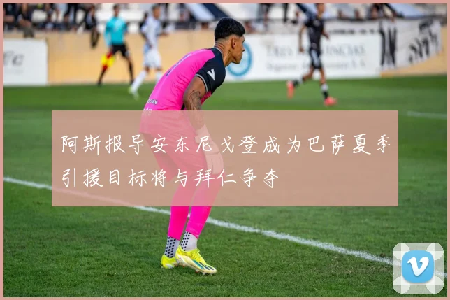 阿斯报导安东尼戈登成为巴萨夏季引援目标将与拜仁争夺