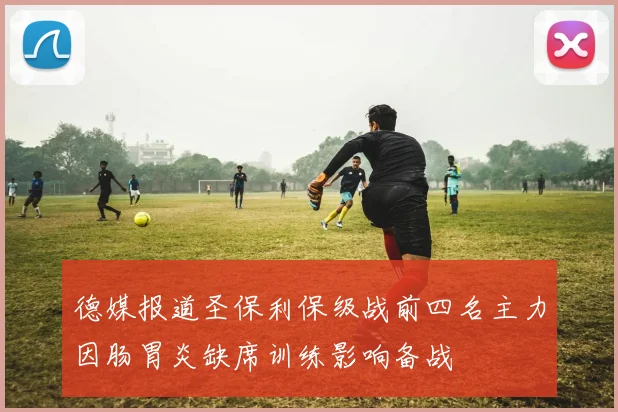 德媒报道圣保利保级战前四名主力因肠胃炎缺席训练影响备战