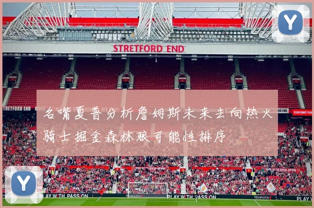 名嘴夏普分析詹姆斯未来去向热火骑士掘金森林狼可能性排序