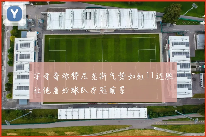 字母哥称赞尼克斯气势如虹11连胜让他看好球队夺冠前景