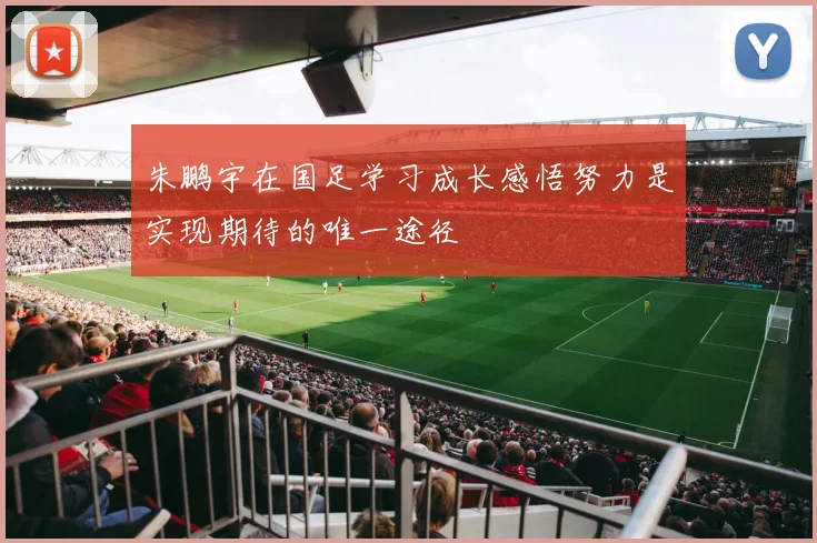 朱鹏宇在国足学习成长感悟努力是实现期待的唯一途径