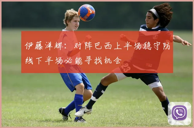 伊藤洋辉：对阵巴西上半场稳守防线下半场必能寻找机会