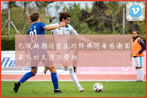 巴埃纳期待首发对阵佛得角感谢国家队的支持与帮助